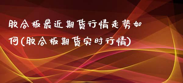 胶合板最近期货行情走势如何(胶合板期货实时行情)