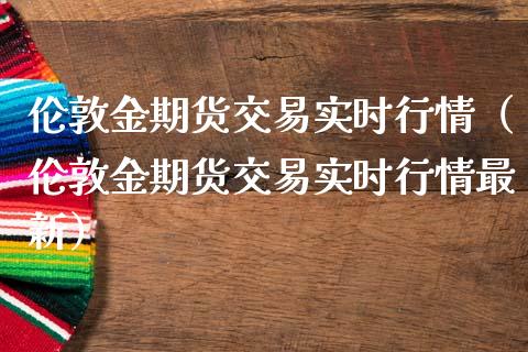 伦敦金期货交易实时行情（伦敦金期货交易实时行情最新）_https://www.boyangwujin.com_道指期货_第1张