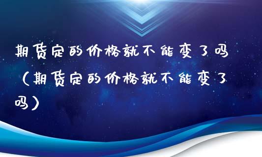 期货定的价格就不能变了吗（期货定的价格就不能变了吗）_https://www.boyangwujin.com_期货直播间_第1张