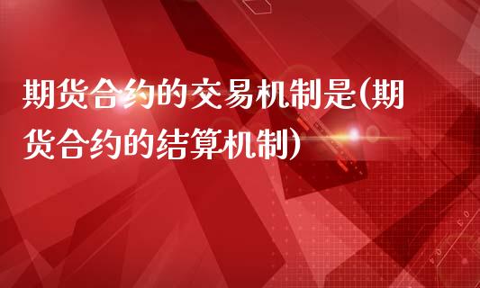 期货合约的交易机制是(期货合约的结算机制)_https://www.boyangwujin.com_内盘期货_第1张