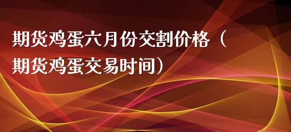 期货鸡蛋六月份交割价格（期货鸡蛋交易时间）