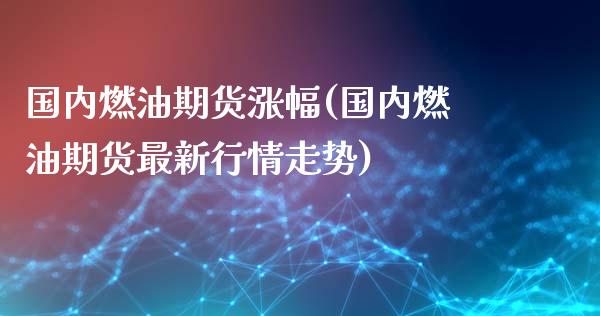 国内燃油期货涨幅(国内燃油期货最新行情走势)_https://www.boyangwujin.com_原油直播间_第1张