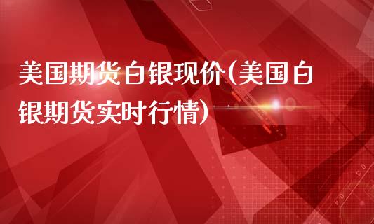 美国期货白银现价(美国白银期货实时行情)_https://www.boyangwujin.com_期货直播间_第1张