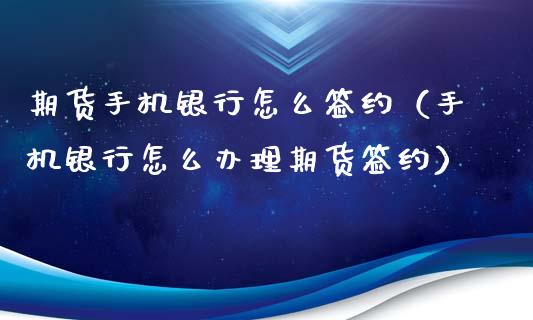 期货手机银行怎么签约（手机银行怎么办理期货签约）