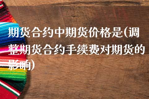 期货合约中期货价格是(调整期货合约手续费对期货的影响)