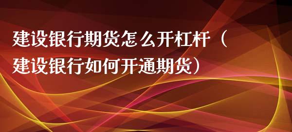 建设银行期货怎么开杠杆（建设银行如何开通期货）_https://www.boyangwujin.com_期货直播间_第1张