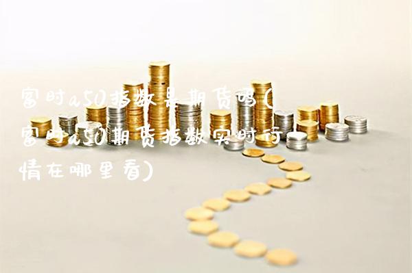 富时a50指数是期货吗(富时a50期货指数实时行情在哪里看)