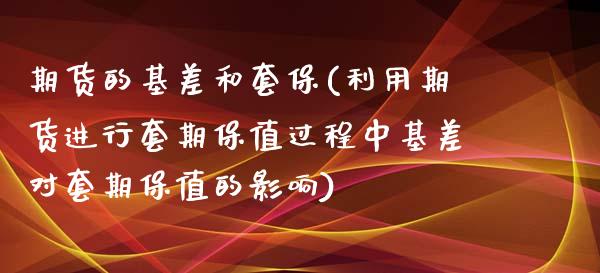 期货的基差和套保(利用期货进行套期保值过程中基差对套期保值的影响)