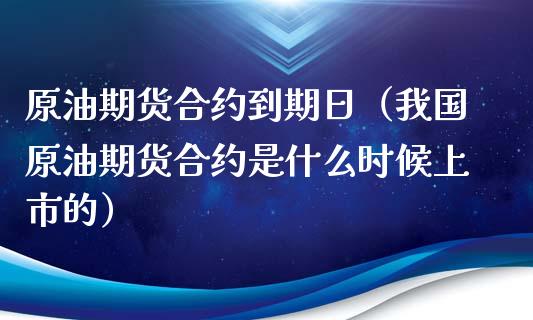 原油期货合约到期日（我国原油期货合约是什么时候上市的）