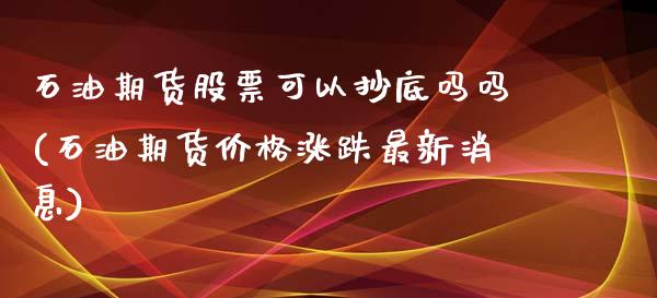 石油期货股票可以抄底吗吗(石油期货价格涨跌最新消息)