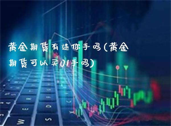 黄金期货有迷你手吗(黄金期货可以买01手吗)_https://www.boyangwujin.com_白银期货_第1张