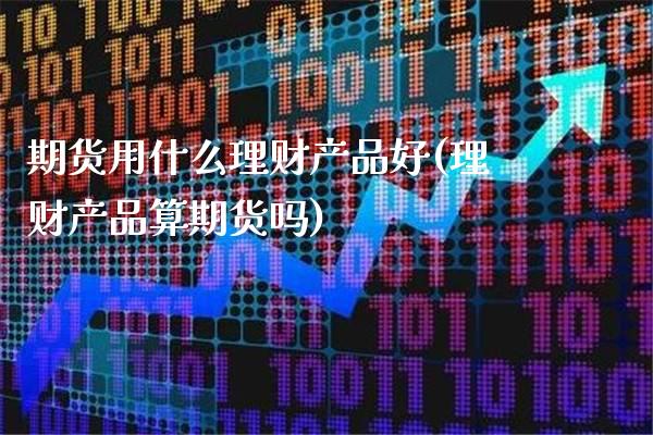 期货用什么理财产品好(理财产品算期货吗)