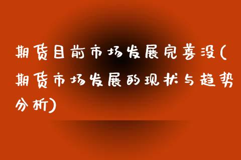 期货目前市场发展完善没(期货市场发展的现状与趋势分析)_https://www.boyangwujin.com_纳指期货_第1张