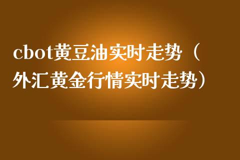 cbot黄豆油实时走势（外汇黄金行情实时走势）