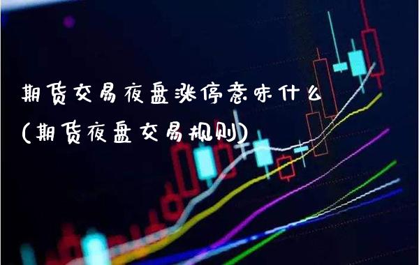 期货交易夜盘涨停意味什么(期货夜盘交易规则)