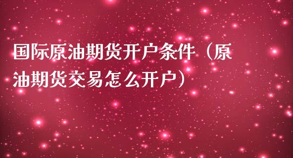 国际原油期货开户条件（原油期货交易怎么开户）_https://www.boyangwujin.com_期货直播间_第1张