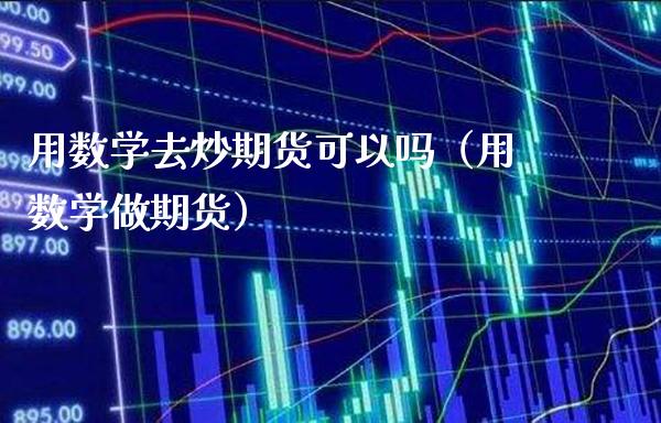 用数学去炒期货可以吗（用数学做期货）