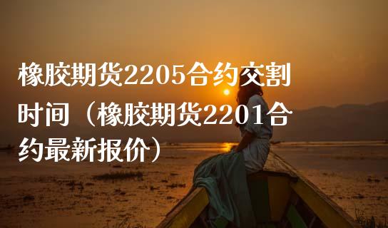 橡胶期货2205合约交割时间（橡胶期货2201合约最新报价）