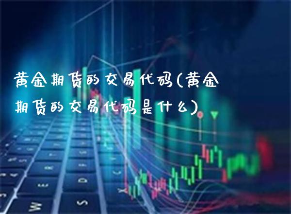 黄金期货的交易代码(黄金期货的交易代码是什么)