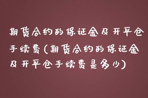 期货合约的保证金及开平仓手续费(期货合约的保证金及开平仓手续费是多少)