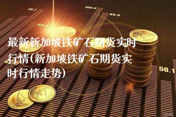 最新新加坡铁矿石期货实时行情(新加坡铁矿石期货实时行情走势)_https://www.boyangwujin.com_黄金期货_第1张