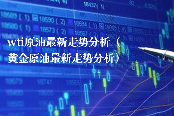 wti原油最新走势分析（黄金原油最新走势分析）