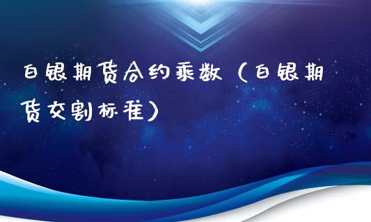 白银期货合约乘数（白银期货交割标准）_https://www.boyangwujin.com_白银期货_第1张