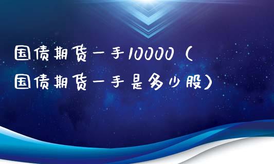 国债期货一手10000（国债期货一手是多少股）_https://www.boyangwujin.com_期货直播间_第1张