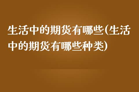 生活中的期货有哪些(生活中的期货有哪些种类)