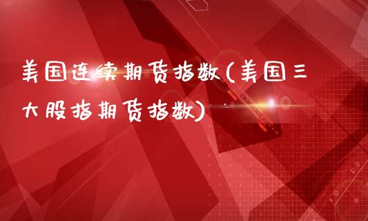 美国连续期货指数(美国三大股指期货指数)_https://www.boyangwujin.com_原油直播间_第1张