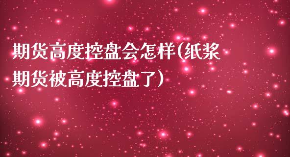 期货高度控盘会怎样(纸浆期货被高度控盘了)