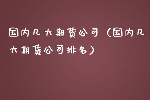 国内几大期货公司（国内几大期货公司排名）