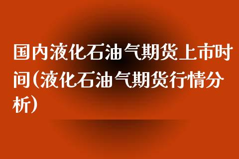 国内液化石油气期货上市时间(液化石油气期货行情分析)