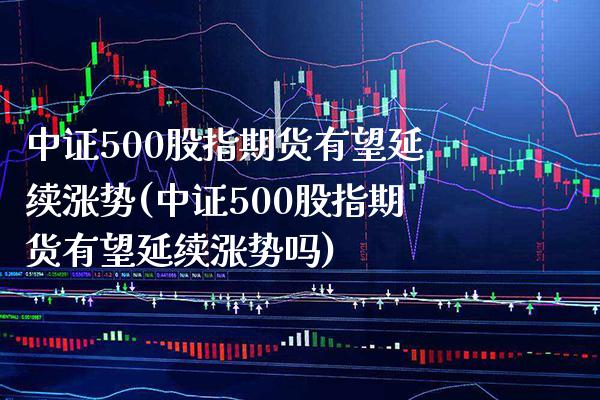 中证500股指期货有望延续涨势(中证500股指期货有望延续涨势吗)