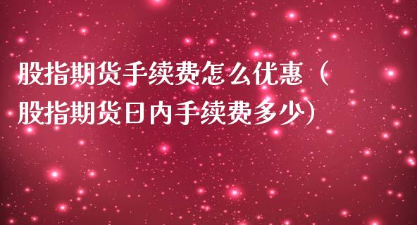 股指期货手续费怎么优惠（股指期货日内手续费多少）