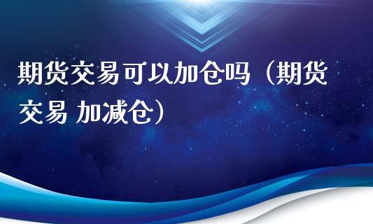 期货交易可以加仓吗（期货交易 加减仓）_https://www.boyangwujin.com_期货直播间_第1张