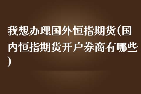 我想办理国外恒指期货(国内恒指期货开户券商有哪些)_https://www.boyangwujin.com_道指期货_第1张