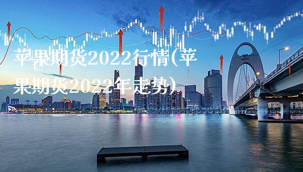 苹果期货2022行情(苹果期货2022年走势)