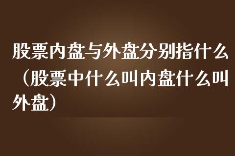 股票内盘与外盘分别指什么（股票中什么叫内盘什么叫外盘）