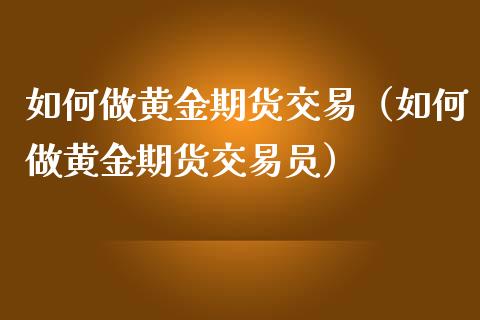 如何做黄金期货交易（如何做黄金期货交易员）