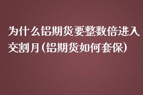 为什么铝期货要整数倍进入交割月(铝期货如何套保)