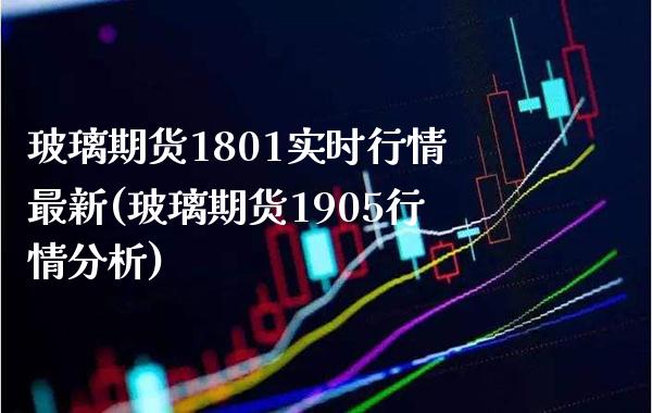 玻璃期货1801实时行情最新(玻璃期货1905行情分析)