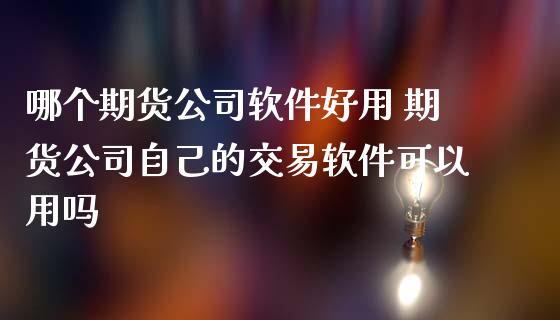 哪个期货公司软件好用 期货公司自己的交易软件可以用吗