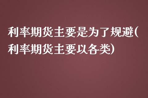 利率期货主要是为了规避(利率期货主要以各类)