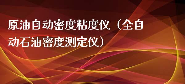 原油自动密度粘度仪（全自动石油密度测定仪）