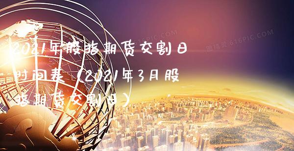 2021年股指期货交割日时间表（2021年3月股指期货交割日）