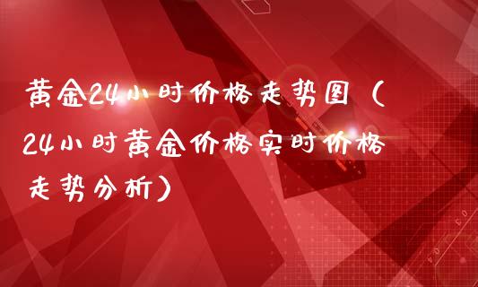 黄金24小时价格走势图（24小时黄金价格实时价格走势分析）_https://www.boyangwujin.com_黄金期货_第1张