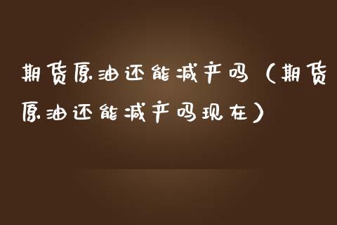 期货原油还能减产吗（期货原油还能减产吗现在）