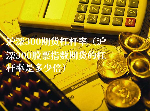 沪深300期货杠杆率（沪深300股票指数期货的杠杆率是多少倍）