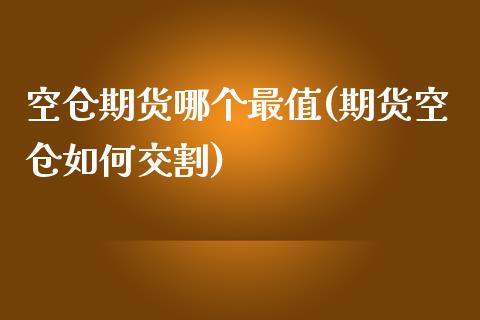 空仓期货哪个最值(期货空仓如何交割)